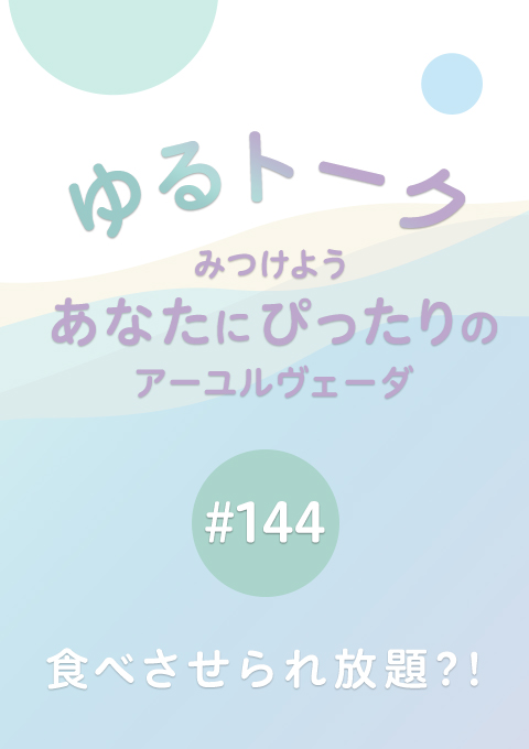 ゆるトーク 〜みつけよう、あなたにぴったりのアーユルヴェーダ〜 #144　食べさせられ放題?!