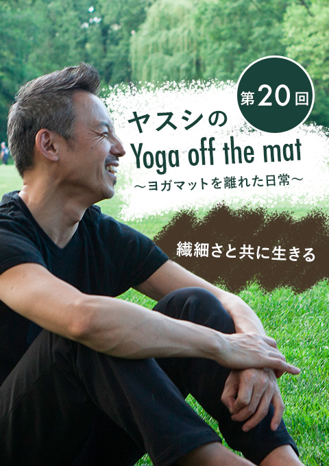 ヤスシのYoga off the Mat~ヨガマットを離れた日常~第20回「繊細さと共に生きる」