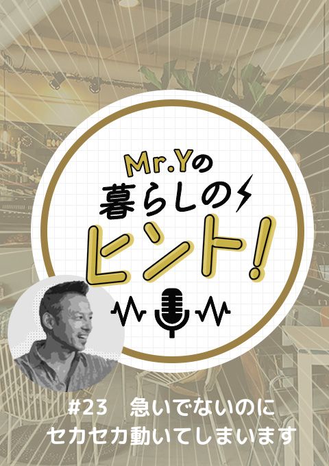 <25/08/17開催クラス>Mr.Yの暮らしのヒント #23「急いでないのにセカセカと動いてしまいます」