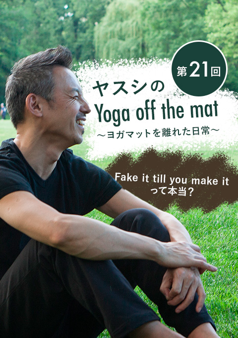 ヤスシのYoga off the mat～ヨガマットを離れた日常～ 第21回「Fake it till you make it って本当？」　