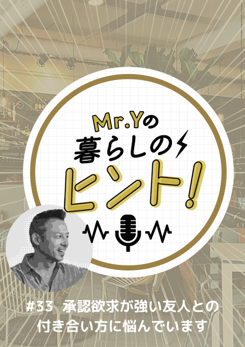 ＜25/01/25開催クラス＞Mr.Yの暮らしのヒント　#33 「承認欲求が強い友人との付き合い方に悩んでいます」