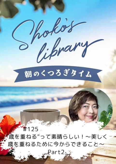＜26/3/30開催クラス＞Shoko’s library～朝のくつろぎタイム～ #125 “歳を重ねる”って素晴らしい！～美しく歳を重ねるために今からできること～Part2