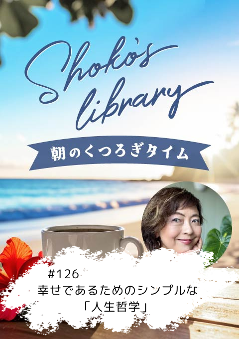 ＜26/4/13開催クラス＞Shoko’s library～朝のくつろぎタイム～ #126　幸せであるためのシンプルな「人生哲学」