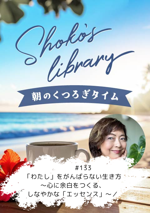 ＜26/07/6開催クラス＞Shoko’s library～朝のくつろぎタイム～ #133 「わたし」をがんばらない生き方～心に余白をつくる、しなやかな「エッセンス」～