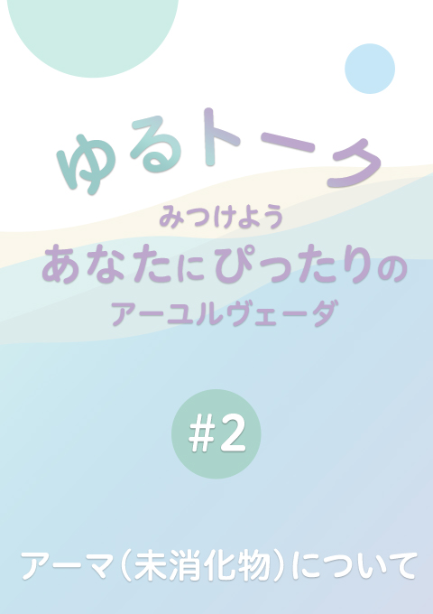 ゆるトーク 〜みつけよう、あなたにぴったりのアーユルヴェーダ〜 #２ 　未消化物（アーマ）について（11分30秒）