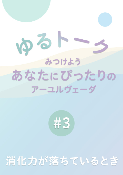 ゆるトーク 〜みつけよう、あなたにぴったりのアーユルヴェーダ〜 #３ 　消化力が落ちているとき（14分40秒）