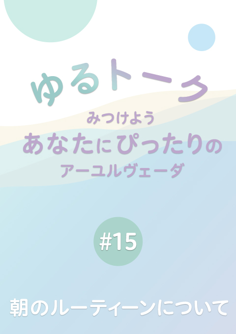 ゆるトーク 〜みつけよう、あなたにぴったりのアーユルヴェーダ〜 #15 朝のルーティーンについて(14分18秒)