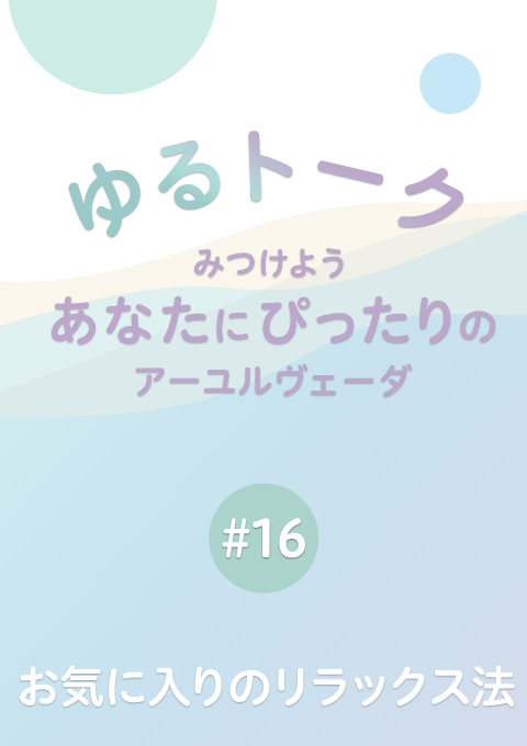 ゆるトーク 〜みつけよう、あなたにぴったりのアーユルヴェーダ〜 #16 お気に入りのリラックス法