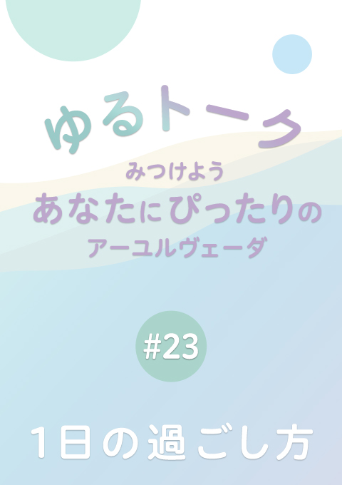 ゆるトーク 〜みつけよう、あなたにぴったりのアーユルヴェーダ〜 #23 1日の過ごし方