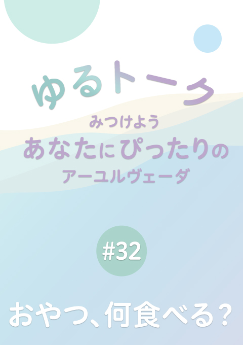 ゆるトーク 〜みつけよう、あなたにぴったりのアーユルヴェーダ〜 #32　おやつ、何食べる？