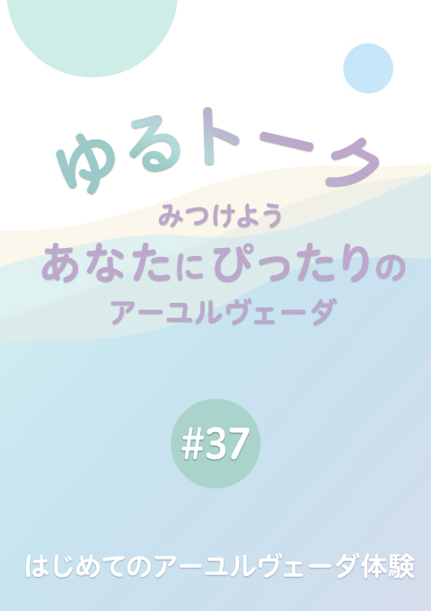 ゆるトーク 〜みつけよう、あなたにぴったりのアーユルヴェーダ〜 #37　はじめてのアーユルヴェーダ体験