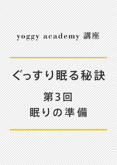 ヨギー・アカデミー講座 ぐっすり眠る秘訣 第3回「眠りの準備」