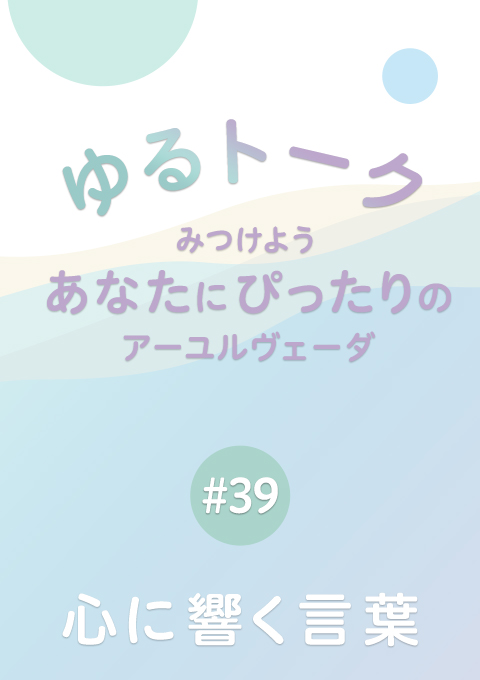ゆるトーク 〜みつけよう、あなたにぴったりのアーユルヴェーダ〜 #39　心に響く言葉