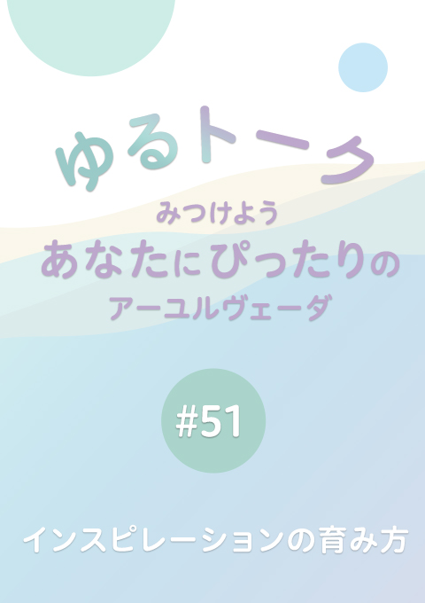 ゆるトーク 〜みつけよう、あなたにぴったりのアーユルヴェーダ〜 #51 インスピレーションの育み方
