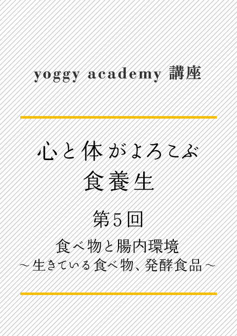 yoggy academy 講座　心と体がよろこぶ食養生 第５回　食べ物と腸内環境：生きている食べ物、発酵食品