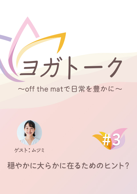 ヨガトーク〜off the matで日常を豊かに〜　#３　穏やかに大らかに在るためのヒント？