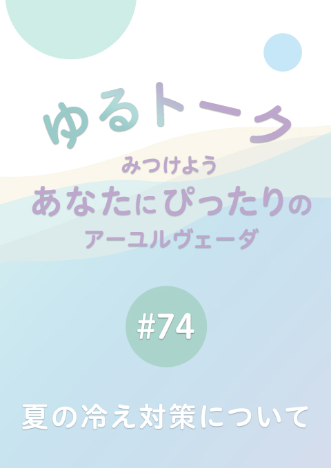 ゆるトーク 〜みつけよう、あなたにぴったりのアーユルヴェーダ〜 #74 夏も気になる冷え対策