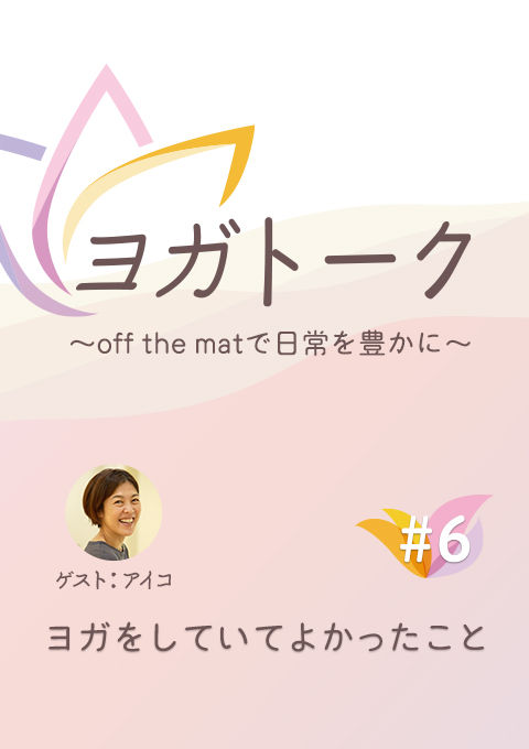 ヨガトーク〜off the matで日常を豊かに〜 #6 ヨガをしていてよかったこと