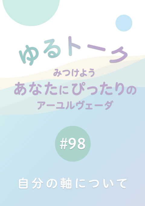ゆるトーク 〜みつけよう、あなたにぴったりのアーユルヴェーダ〜 #98　自分の軸について