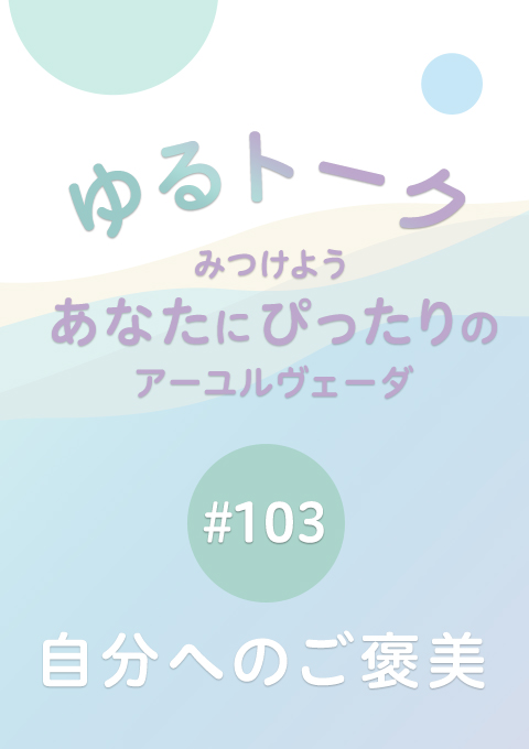 ゆるトーク 〜みつけよう、あなたにぴったりのアーユルヴェーダ〜 #103 自分へのご褒美