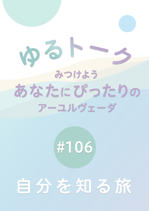 ゆるトーク 〜みつけよう、あなたにぴったりのアーユルヴェーダ〜 #106 自分を知る旅