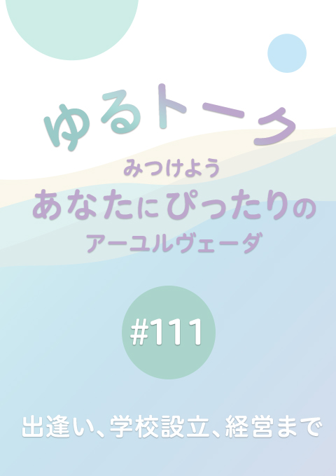 ゆるトーク 〜みつけよう、あなたにぴったりのアーユルヴェーダ〜 #111 出逢い、学校設立、経営まで