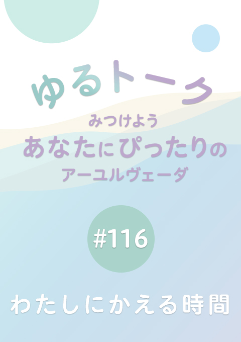 ゆるトーク 〜みつけよう、あなたにぴったりのアーユルヴェーダ〜 #116 わたしにかえる時間