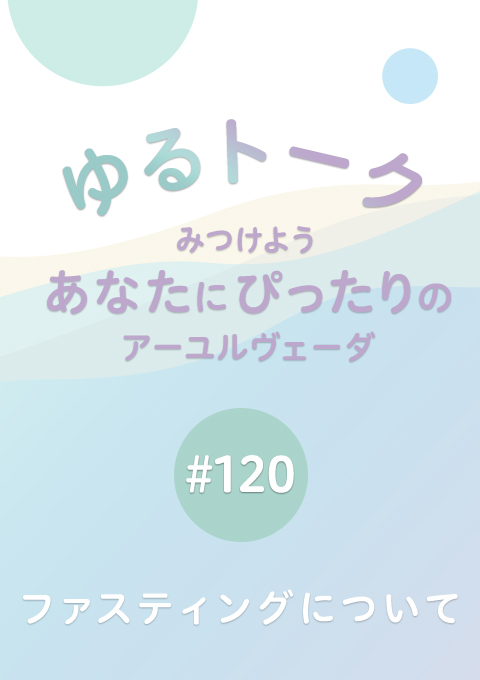 ゆるトーク 〜みつけよう、あなたにぴったりのアーユルヴェーダ〜 #120　ファスティングについて