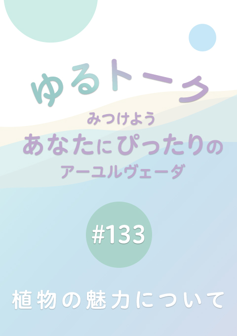 ゆるトーク 〜みつけよう、あなたにぴったりのアーユルヴェーダ〜 #133　植物の魅力について